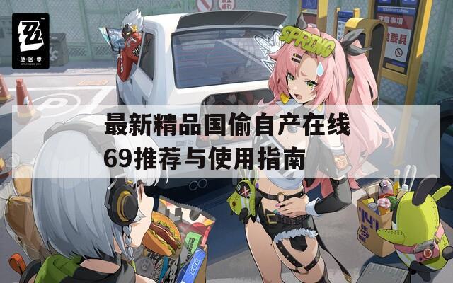 最新精品国偷自产在线69推荐与使用指南