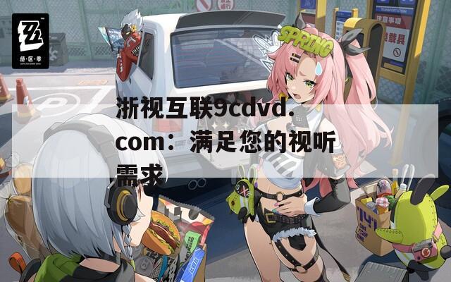 浙视互联9cdvd.com：满足您的视听需求