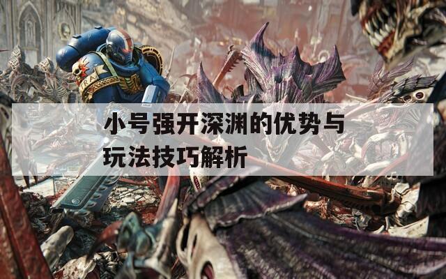 小号强开深渊的优势与玩法技巧解析