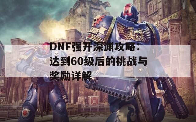 DNF强开深渊攻略：达到60级后的挑战与奖励详解