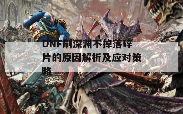 DNF刷深渊不掉落碎片的原因解析及应对策略