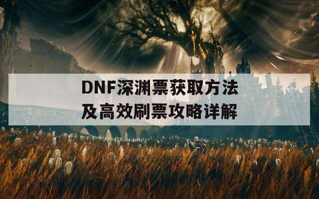 DNF深渊票获取方法及高效刷票攻略详解