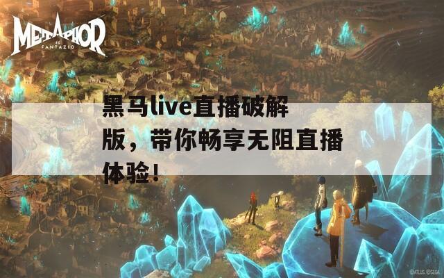 黑马live直播破解版，带你畅享无阻直播体验！