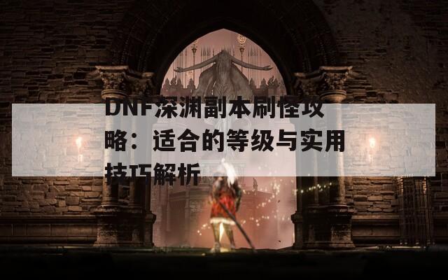 DNF深渊副本刷怪攻略：适合的等级与实用技巧解析