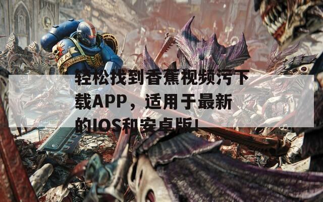 轻松找到香蕉视频污下载APP，适用于最新的IOS和安卓版！