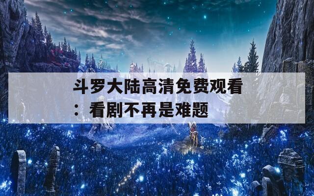 斗罗大陆高清免费观看：看剧不再是难题