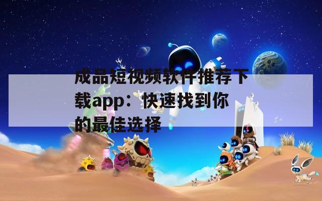 成品短视频软件推荐下载app：快速找到你的最佳选择