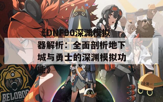 《DNF90深渊模拟器解析：全面剖析地下城与勇士的深渊模拟功能》