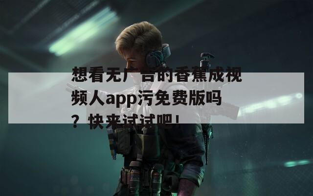 想看无广告的香蕉成视频人app污免费版吗？快来试试吧！