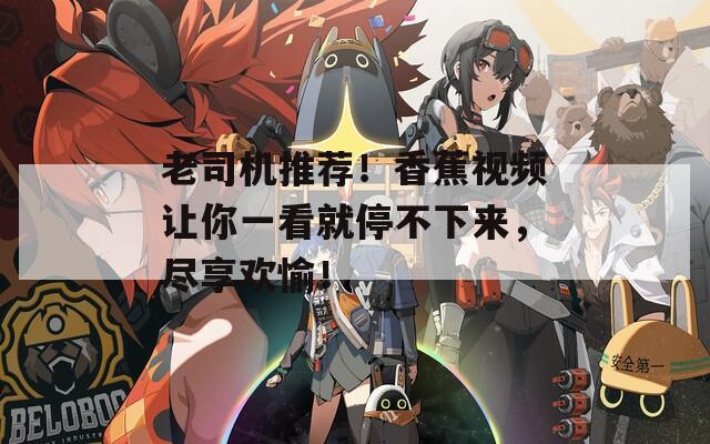 老司机推荐！香蕉视频让你一看就停不下来，尽享欢愉！