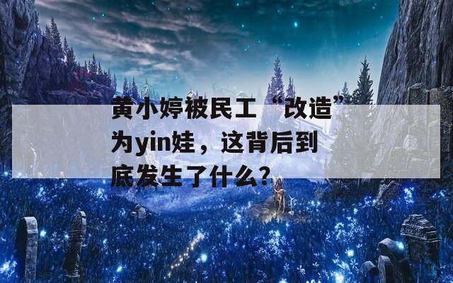 黄小婷被民工“改造”为yin娃，这背后到底发生了什么？