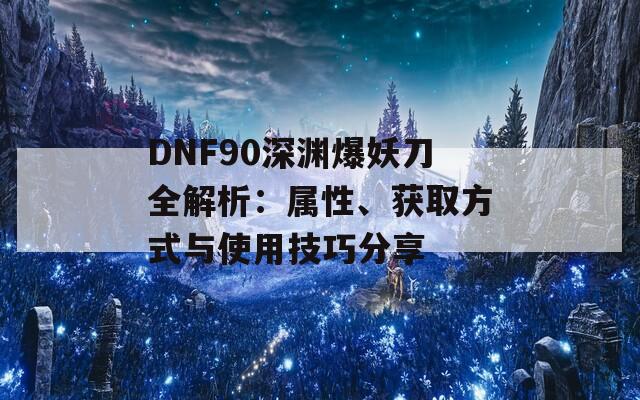 DNF90深渊爆妖刀全解析：属性、获取方式与使用技巧分享