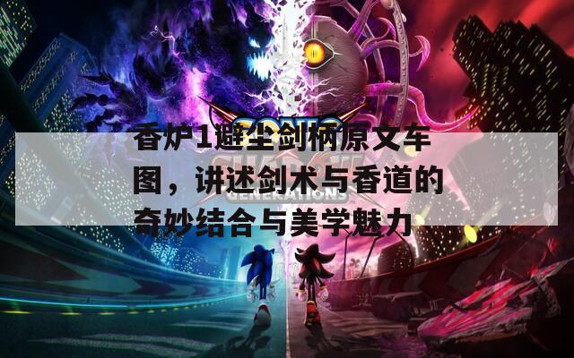 香炉1避尘剑柄原文车图，讲述剑术与香道的奇妙结合与美学魅力