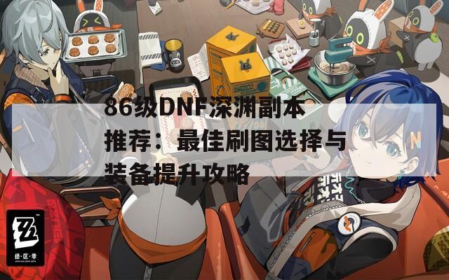 86级DNF深渊副本推荐：最佳刷图选择与装备提升攻略