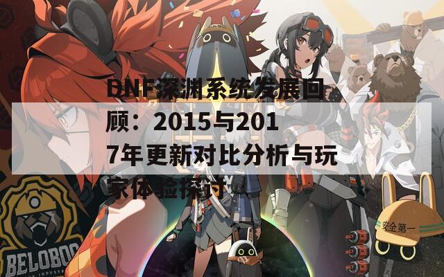 DNF深渊系统发展回顾：2015与2017年更新对比分析与玩家体验探讨
