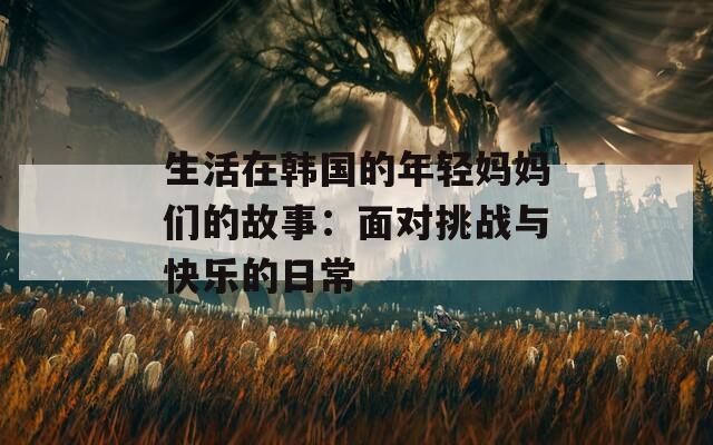 生活在韩国的年轻妈妈们的故事：面对挑战与快乐的日常