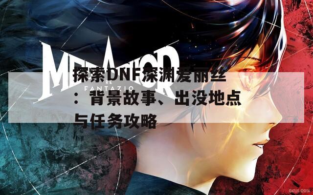 探索DNF深渊爱丽丝：背景故事、出没地点与任务攻略