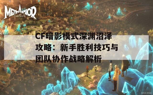 CF暗影模式深渊沼泽攻略：新手胜利技巧与团队协作战略解析