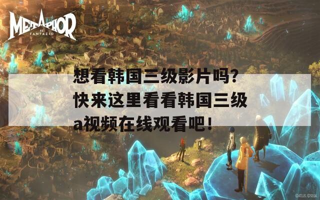 想看韩国三级影片吗？快来这里看看韩国三级a视频在线观看吧！