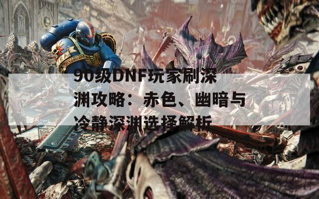 90级DNF玩家刷深渊攻略：赤色、幽暗与冷静深渊选择解析