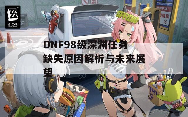 DNF98级深渊任务缺失原因解析与未来展望