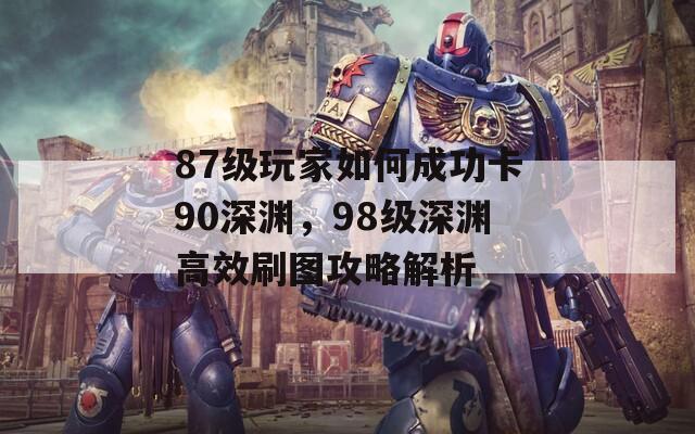87级玩家如何成功卡90深渊，98级深渊高效刷图攻略解析