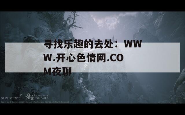 寻找乐趣的去处：WWW.开心色情网.COM夜聊