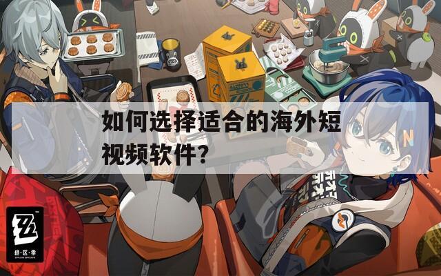 如何选择适合的海外短视频软件？