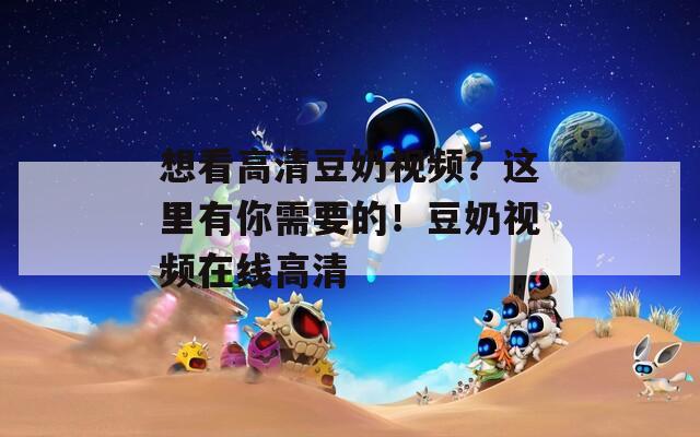 想看高清豆奶视频？这里有你需要的！豆奶视频在线高清