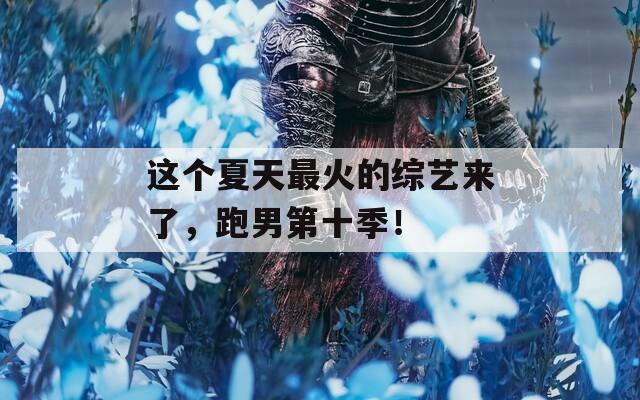 这个夏天最火的综艺来了，跑男第十季！