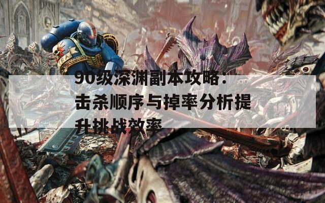 90级深渊副本攻略：击杀顺序与掉率分析提升挑战效率