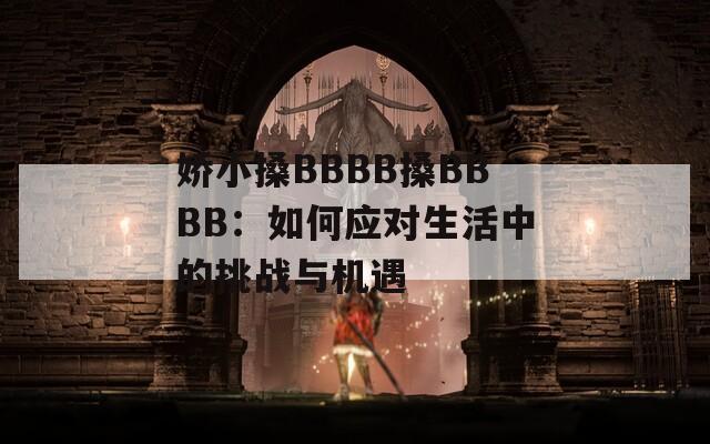 娇小搡BBBB搡BBBB：如何应对生活中的挑战与机遇