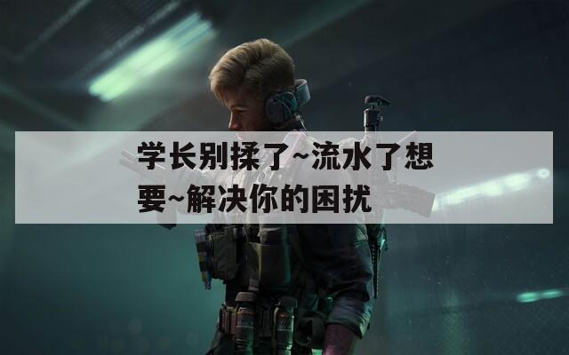 学长别揉了～流水了想要～解决你的困扰