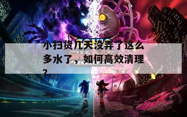 小扫货几天没弄了这么多水了，如何高效清理？