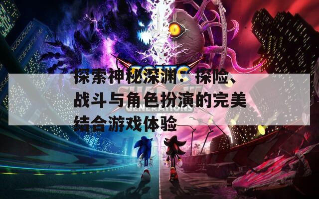 探索神秘深渊：探险、战斗与角色扮演的完美结合游戏体验