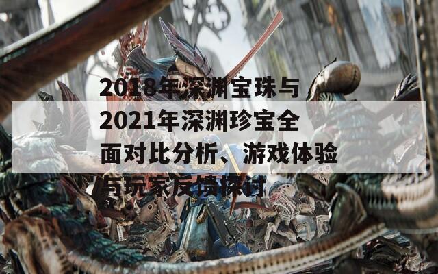 2018年深渊宝珠与2021年深渊珍宝全面对比分析、游戏体验与玩家反馈探讨