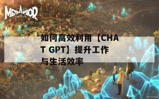 如何高效利用【CHAT GPT】提升工作与生活效率