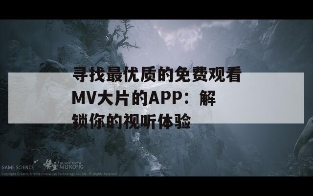 寻找最优质的免费观看MV大片的APP：解锁你的视听体验