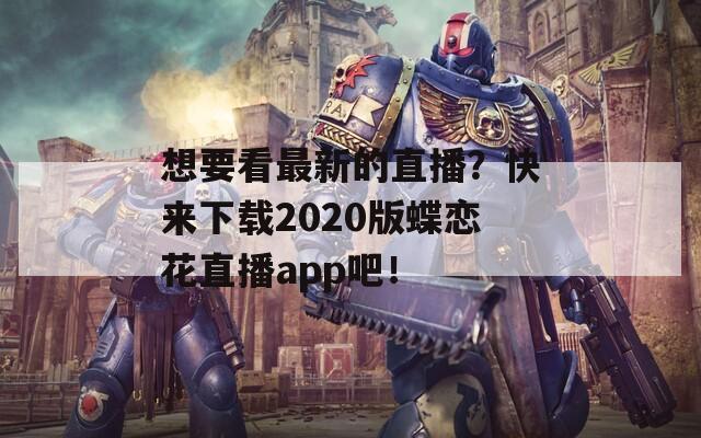 想要看最新的直播？快来下载2020版蝶恋花直播app吧！