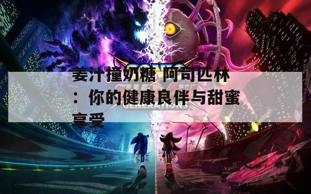 姜汁撞奶糖 阿司匹林：你的健康良伴与甜蜜享受