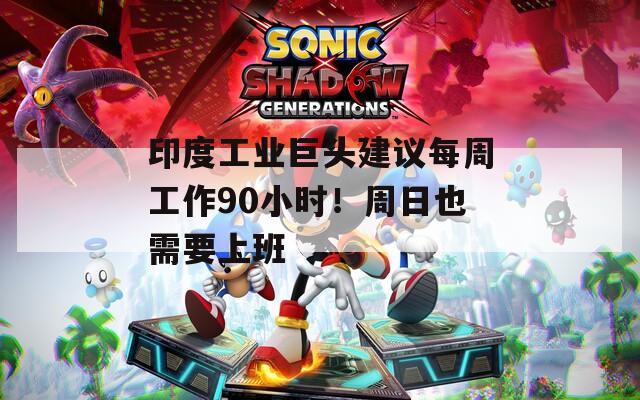 印度工业巨头建议每周工作90小时！周日也需要上班 