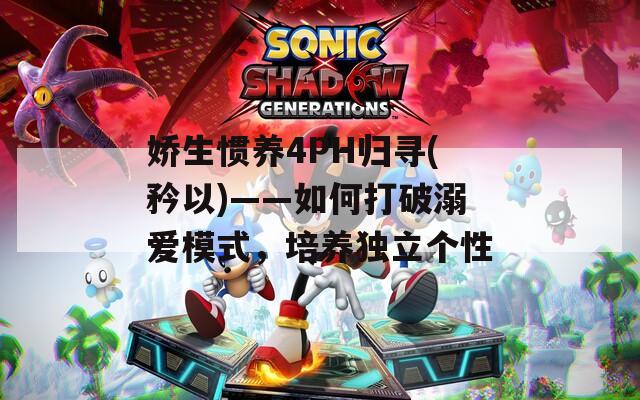 娇生惯养4PH归寻(矜以)——如何打破溺爱模式，培养独立个性