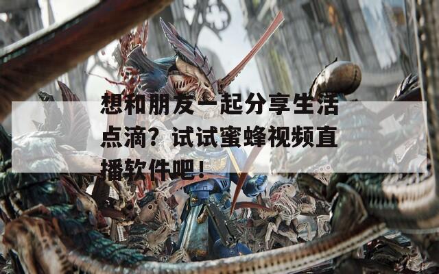 想和朋友一起分享生活点滴？试试蜜蜂视频直播软件吧！