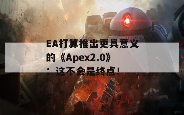 EA打算推出更具意义的《Apex2.0》：这不会是终点！