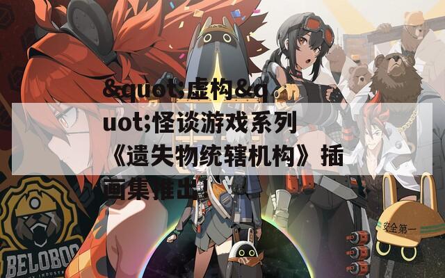 "虚构"怪谈游戏系列《遗失物统辖机构》插画集推出！