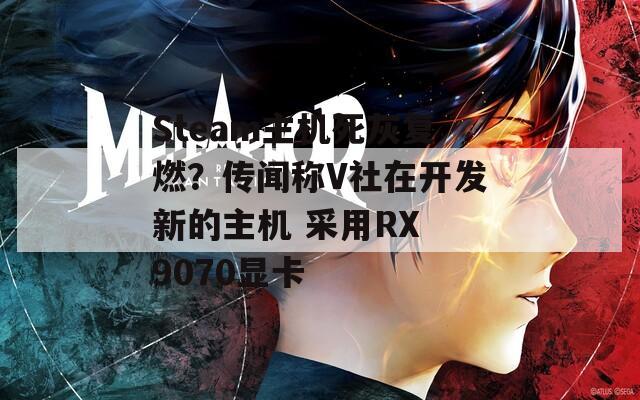 Steam主机死灰复燃？传闻称V社在开发新的主机 采用RX 9070显卡