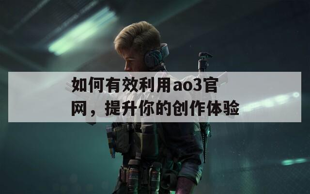 如何有效利用ao3官网，提升你的创作体验