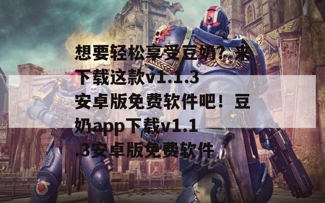 想要轻松享受豆奶？来下载这款v1.1.3安卓版免费软件吧！豆奶app下载v1.1.3安卓版免费软件