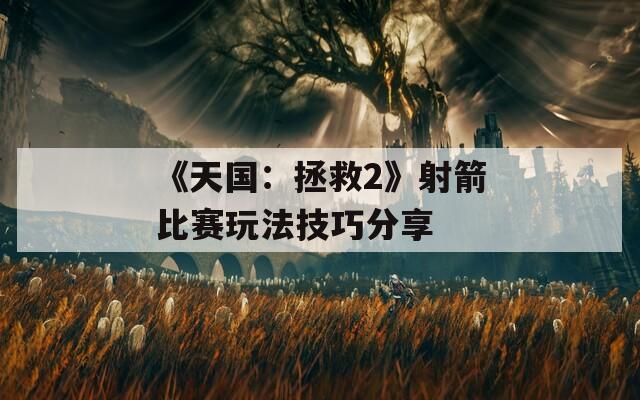 《天国：拯救2》射箭比赛玩法技巧分享