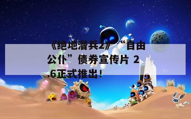《绝地潜兵2》“自由公仆”债券宣传片 2.6正式推出！